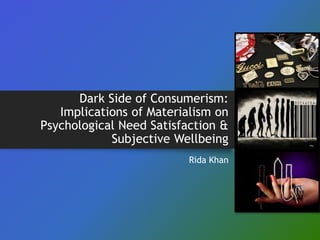 Dark Side of Consumerism:
Implications of Materialism on
Psychological Need Satisfaction &
Subjective Wellbeing
Rida Khan
 