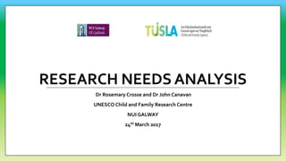 RESEARCH NEEDS ANALYSIS
Dr Rosemary Crosse and Dr John Canavan
UNESCO Child and Family Research Centre
NUI GALWAY
24th March 2017
 