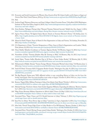 Andrew Engel 
30 RESEARCH NOTE 24 
153. Economic and Social Commission for Western Asia, Situation Brief: The Libyan Conflict and Its Impact on Egypt and 
Tunisia (New York: United Nations, 2014), p. 10, http://www.escwa.un.org/main/docs/EDGDLibyaAug2014.pdf . 
154. Ibid. 
155. Andrew Engel, “Between Democracy and State Collapse: Libya’s Uncertain Future,” PolicyWatch 2298 (Washington 
Institute for Near East Policy, August 6, 2014), http://www.washingtoninstitute.org/policy-analysis/view/between-democracy- 
and-state-collapse-.-. 
156. Arwa Ibrahim, “Refugees Fleeing Libya ‘Threaten’ Tunisian National Security,” Middle East Eye, August 3, 2014, 
http://www.middleeasteye.net/news/refugees-fleeing-libya-threaten-tunisian-national-security-253622982. 
157. Agence France-Presse, “Al-Qaeda Claims Recent Attack on Tunisian Minister’s Home,” Al-Arabiya, June 13, 
2014, http://english.alarabiya.net/en/News/2014/06/13/Al-Qaeda-claims-recent-attack-on-Tunisian-minister-s- 
home-.html. 
158. Ahmed al-Nazif, “Expert: ‘Ansar al-Sharia’ Is One Organization in Libya and Tunisia,” Al-Arabiya, November 25, 
2013, http://washin.st/1tXmFgm. 
159. U.S. Department of State, “Terrorist Designations of Three Ansar al-Shari’a Organizations and Leaders,” Media 
Note, January 10, 2014, http://www.state.gov/r/pa/prs/ps/2014/01/219519.htm. 
160. Omar Shabbi, “Jihadists Coordinate on Tunisian-Algerian Border,” Al-Monitor, August 13, 2014, http://www.al-monitor. 
com/pulse/originals/2014/08/tunisia-algeria-coordinate-fight-terrorism-border.html. 
161. Noureldine al-Fridi, “Tunisian Jihadists May Be Training in Mali,” Al-Monitor, May 18, 2013, http://www.al-monitor. 
com/pulse/security/2013/05/tunisian-jihadists-training-mali.html. 
162. Synda Tajine, “Tunisia Suffers Bloodiest Day in 50 Years as Terror Strikes Border,” Al-Monitor, July 21, 2014, 
http://www.al-monitor.com/pulse/security/2014/07/tunisia-anti-terrorist-law-attack.html. 
163. Mohammad al-Makki Ahmad, “Tunisia Foreign Minister ‘Extremely Worried’ about Libya,” Al-Monitor, June 3, 
2014, http://www.al-monitor.com/pulse/security/2014/06/tunisia-foreign-minister-interview-libya-crisis-syria.html. 
164. Sarah El Deeb, “Gunmen Kill 21 Egyptian Border Guards,” Washington Post, July 19, 2014, http://www.wash-ingtonpost. 
com/world/gunmen-kill-21-egyptian-border-guards/2014/07/19/56a037b2-0f9d-11e4-b8e5- 
d0de80767fc2_story.html. 
165. The Big Pharaoh, Twitter post, “ISIS affiliated militia is now controlling Derna in Libya, not far from the 
border with Egypt. That was main headline news today in Egypt,” October 9, 2014, 9:04 a.m., https://twitter. 
com/TheBigPharaoh/status/520198130714034176. 
166. Reuters, “Egypt Offers Military Training to Libya, Cites Islamic State Threat,” October 1, 2014, http://www.reuters. 
com/article/2014/10/01/us-mideast-crisis-egypt-libya-idUSKCN0HQ2Z620141001. 
167. Michael Georgy, “Exclusive: Islamic State Guides Egyptian Militants, Expanding Its Influence,” Reuters, Septem-ber 
5, 2014, http://uk.reuters.com/article/2014/09/05/uk-egypt-islamicstate-idUKKBN0H017X20140905. 
168. “Map: France Revamps Military Operations in Africa’s Sahel,” France 24, May 9, 2014, http://www.france24.com/ 
en/20140508-infographic-france-military-in-africa-sahel-le-drian-mali-chad/. 
169. Associated Press, “Niger: France and U.S. Should Intervene in Libya,” February 5, 2014, http://bigstory.ap.org/ 
article/niger-france-and-us-should-intervene-libya. 
170. “Jean-Yves Le Drian: ‘Nous Devon Agir en Libye,’” interview, Le Figaro, September 8, 2014, http://www.lefigaro. 
fr/international/2014/09/08/01003-20140908ARTFIG00249-jean-yves-le-drian-nous-devons-agir-en-libye.php. 
171. John Irish, “French Troops Edge Closer to Libya Border to Cut Off Islamists,” Reuters, October 2, 2014, http:// 
www.reuters.com/article/2014/10/02/us-northafrica-islamists-france-idUSKCN0HR1SE20141002. 
172. Associated Press, “French Moving Troops toward Libyan Border,” Washington Post, October 23, 2014, http://www. 
washingtonpost.com/world/middle_east/french-moving-troops-toward-libyan-border/2014/10/23/8afd7f9c- 
5ac0-11e4-9d6c-756a229d8b18_story.html. 
 