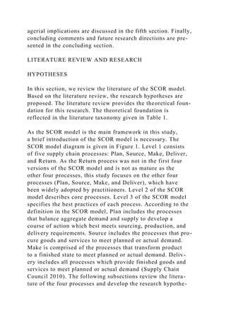 agerial implications are discussed in the fifth section. Finally,
concluding comments and future research directions are pre-
sented in the concluding section.
LITERATURE REVIEW AND RESEARCH
HYPOTHESES
In this section, we review the literature of the SCOR model.
Based on the literature review, the research hypotheses are
proposed. The literature review provides the theoretical foun-
dation for this research. The theoretical foundation is
reflected in the literature taxonomy given in Table 1.
As the SCOR model is the main framework in this study,
a brief introduction of the SCOR model is necessary. The
SCOR model diagram is given in Figure 1. Level 1 consists
of five supply chain processes: Plan, Source, Make, Deliver,
and Return. As the Return process was not in the first four
versions of the SCOR model and is not as mature as the
other four processes, this study focuses on the other four
processes (Plan, Source, Make, and Deliver), which have
been widely adopted by practitioners. Level 2 of the SCOR
model describes core processes. Level 3 of the SCOR model
specifies the best practices of each process. According to the
definition in the SCOR model, Plan includes the processes
that balance aggregate demand and supply to develop a
course of action which best meets sourcing, production, and
delivery requirements. Source includes the processes that pro-
cure goods and services to meet planned or actual demand.
Make is comprised of the processes that transform product
to a finished state to meet planned or actual demand. Deliv-
ery includes all processes which provide finished goods and
services to meet planned or actual demand (Supply Chain
Council 2010). The following subsections review the litera-
ture of the four processes and develop the research hypothe-
 