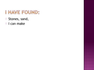  Stones, sand,
 I can make
 