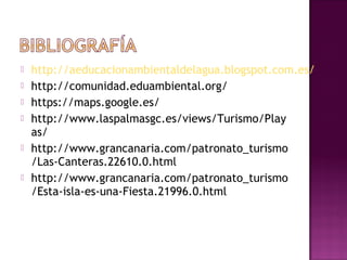  http://aeducacionambientaldelagua.blogspot.com.es/
 http://comunidad.eduambiental.org/
 https://maps.google.es/
 http://www.laspalmasgc.es/views/Turismo/Play
as/
 http://www.grancanaria.com/patronato_turismo
/Las-Canteras.22610.0.html
 http://www.grancanaria.com/patronato_turismo
/Esta-isla-es-una-Fiesta.21996.0.html
 
