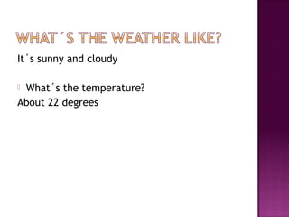 It´s sunny and cloudy
 What´s the temperature?
About 22 degrees
 