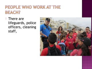  There are
lifeguards, police
officers, cleaning
staff,
 