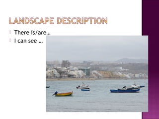  There is/are…
 I can see …
 