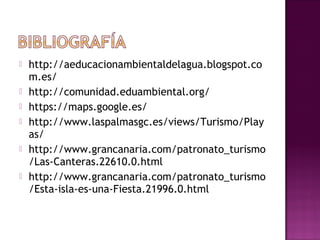  http://aeducacionambientaldelagua.blogspot.co
m.es/
 http://comunidad.eduambiental.org/
 https://maps.google.es/
 http://www.laspalmasgc.es/views/Turismo/Play
as/
 http://www.grancanaria.com/patronato_turismo
/Las-Canteras.22610.0.html
 http://www.grancanaria.com/patronato_turismo
/Esta-isla-es-una-Fiesta.21996.0.html
 
