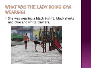  She was wearing a black t-shirt, black shorts
and blue and white trainers.
 