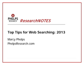 R esearchNOTES

_______________________________________________________________________

Top Tips for Web Searching: 2013
Marcy Phelps
PhelpsResearch.com

 
