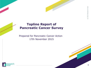 1
Topline Report of
Pancreatic Cancer Survey
Prepared for Pancreatic Cancer Action
17th November 2015
 
