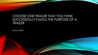 CHOOSE ONE TRAILER THAT YOU THINK
SUCCESSFULLY FULFILS THE PURPOSE OF A
TRAILER
Jordan Griffin
 