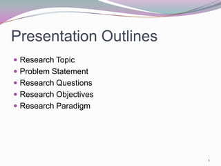 Presentation Outlines
 Research Topic
 Problem Statement
 Research Questions
 Research Objectives
 Research Paradigm




                        1
 