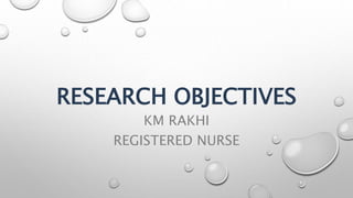 RESEARCH OBJECTIVES
KM RAKHI
REGISTERED NURSE
 