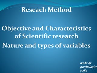 Reseach Method
Objective and Characteristics
of Scientific research
Nature and types of variables
made by
psychologist
stella
 
