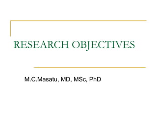 RESEARCH OBJECTIVES


 M.C.Masatu, MD, MSc, PhD
 