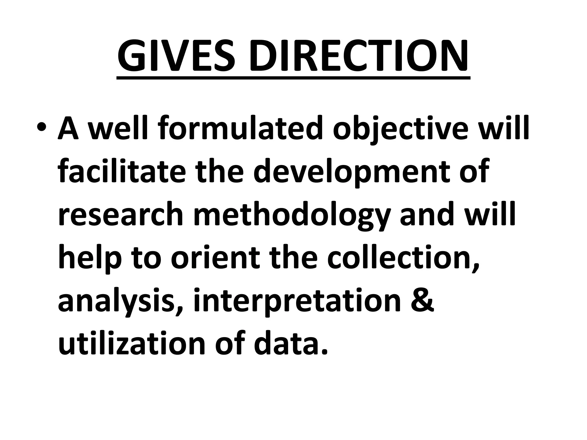 GIVES DIRECTION
• A well formulated objective will
facilitate the development of
research methodology and will
help to orient the collection,
analysis, interpretation &
utilization of data.
 
