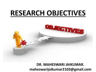 RESEARCH OBJECTIVES
DR. MAHESWARI JAIKUMAR.
maheswarijaikumar2103@gmail.com
 