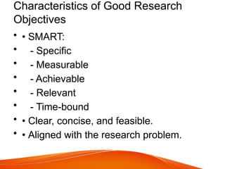 Characteristics of Good Research
Objectives
• • SMART:
• - Specific
• - Measurable
• - Achievable
• - Relevant
• - Time-bound
• • Clear, concise, and feasible.
• • Aligned with the research problem.
 