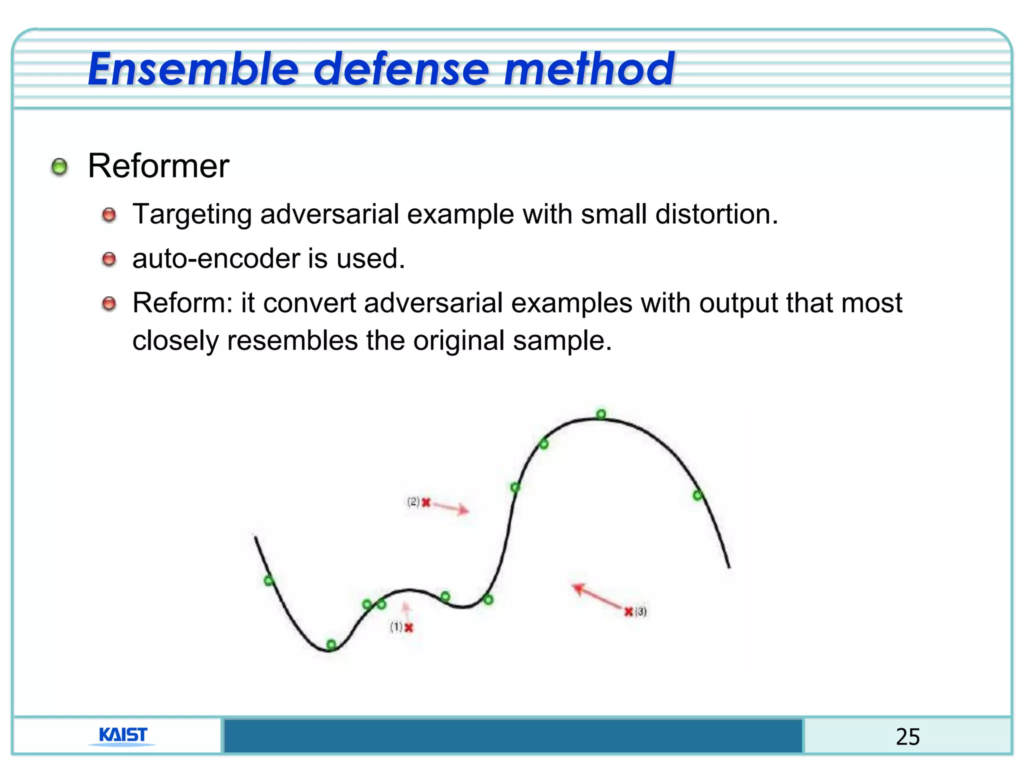 25
Ensemble defense method
Reformer
Targeting adversarial example with small distortion.
auto-encoder is used.
Reform: it convert adversarial examples with output that most
closely resembles the original sample.
 