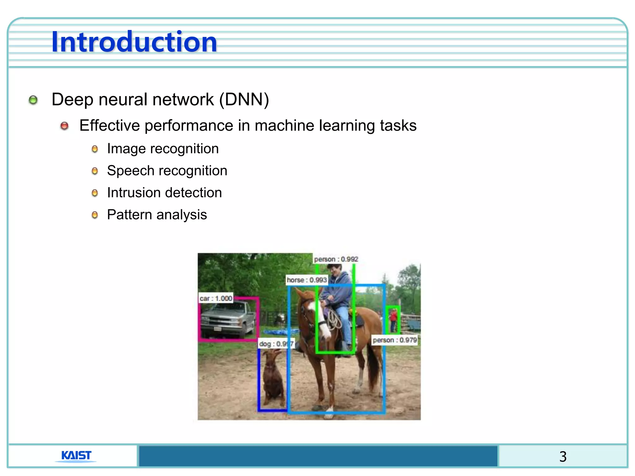 3
Deep neural network (DNN)
Effective performance in machine learning tasks
Image recognition
Speech recognition
Intrusion detection
Pattern analysis
Introduction
 