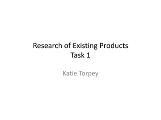 Research of Existing Products
Task 1
Katie Torpey

 