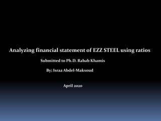 Analyzing financial statement of EZZ STEEL using ratios
Submitted to Ph.D. Rabab Khamis
By; Israa Abdel-Maksoud
April 2020
 