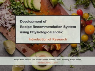 Development of
Recipe Recommendation System
using Physiological Index
Hiroya Kato,
Second Year Master Course Student, Chuo University, Tokyo, Japan
Introduction of the Research, Update: July 25, 2017
Development of
Recipe Recommendation System
using Physiological Index
 