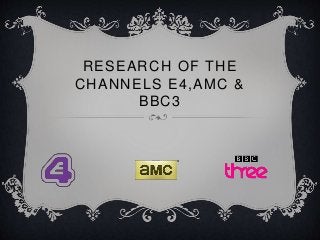 RESEARCH OF THE
CHANNELS E4,AMC &
BBC3
 