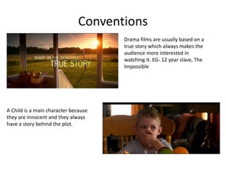 Conventions 
Drama films are usually based on a 
true story which always makes the 
audience more interested in 
watching it. EG- 12 year slave, The 
Impossible 
A Child is a main character because 
they are innocent and they always 
have a story behind the plot. 
 