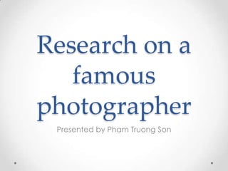 Research on a
famous
photographer
Presented by Pham Truong Son
 