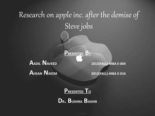 Research on apple inc. after the demise of
Steve jobs
PRESENTED BY
AADIL NAVEED 2013(FALL)-MBA E-004
AHSAN NAEEM 2013(FALL)-MBA E-016
PRESENTED TO
DR. BUSHRA BASHIR
 