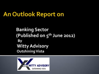 Banking Sector
(Published on 5th June 2012)
By
Witty Advisory
Outshining Vista
 