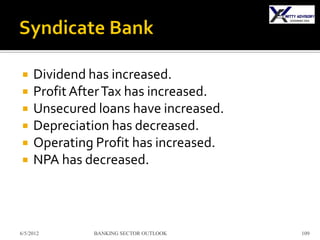     Dividend has increased.
    Profit After Tax has increased.
    Unsecured loans have increased.
    Depreciation has decreased.
    Operating Profit has increased.
    NPA has decreased.



6/5/2012      BANKING SECTOR OUTLOOK   109
 