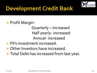     Profit Margin-
                  Quarterly – increased
                  Half yearly- increased
                  Annual- increased
    FII’s investment increased.
    Other Investors have increased.
    Total Debt has increased from last year.


6/5/2012       BANKING SECTOR OUTLOOK           116
 