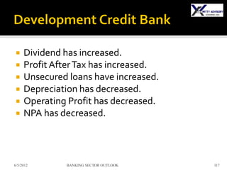     Dividend has increased.
    Profit After Tax has increased.
    Unsecured loans have increased.
    Depreciation has decreased.
    Operating Profit has decreased.
    NPA has decreased.



6/5/2012      BANKING SECTOR OUTLOOK   117
 
