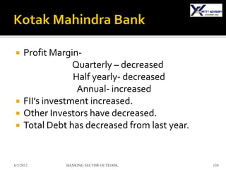     Profit Margin-
                  Quarterly – decreased
                  Half yearly- decreased
                   Annual- increased
    FII’s investment increased.
    Other Investors have decreased.
    Total Debt has decreased from last year.


6/5/2012       BANKING SECTOR OUTLOOK           124
 