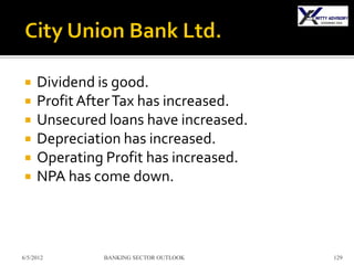     Dividend is good.
    Profit After Tax has increased.
    Unsecured loans have increased.
    Depreciation has increased.
    Operating Profit has increased.
    NPA has come down.



6/5/2012      BANKING SECTOR OUTLOOK   129
 