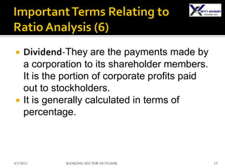     Dividend-They are the payments made by
     a corporation to its shareholder members.
     It is the portion of corporate profits paid
     out to stockholders.
    It is generally calculated in terms of
     percentage.



6/5/2012      BANKING SECTOR OUTLOOK               15
 