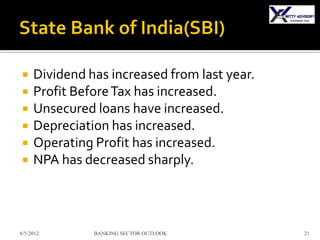     Dividend has increased from last year.
    Profit Before Tax has increased.
    Unsecured loans have increased.
    Depreciation has increased.
    Operating Profit has increased.
    NPA has decreased sharply.



6/5/2012       BANKING SECTOR OUTLOOK         21
 