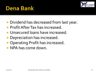     Dividend has decreased from last year.
    Profit After Tax has increased.
    Unsecured loans have increased.
    Depreciation has increased.
    Operating Profit has increased.
    NPA has come down.



6/5/2012       BANKING SECTOR OUTLOOK         33
 