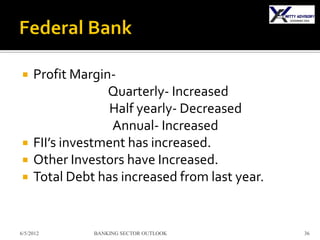     Profit Margin-
                  Quarterly- Increased
                   Half yearly- Decreased
                   Annual- Increased
    FII’s investment has increased.
    Other Investors have Increased.
    Total Debt has increased from last year.


6/5/2012       BANKING SECTOR OUTLOOK           36
 