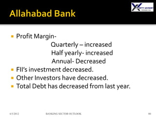     Profit Margin-
                  Quarterly – increased
                  Half yearly- increased
                  Annual- Decreased
    FII’s investment decreased.
    Other Investors have decreased.
    Total Debt has decreased from last year.


6/5/2012       BANKING SECTOR OUTLOOK           80
 