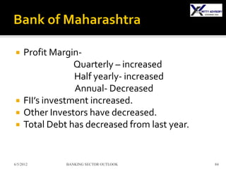     Profit Margin-
                  Quarterly – increased
                  Half yearly- increased
                  Annual- Decreased
    FII’s investment increased.
    Other Investors have decreased.
    Total Debt has decreased from last year.


6/5/2012       BANKING SECTOR OUTLOOK           84
 
