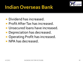     Dividend has increased.
    Profit After Tax has increased.
    Unsecured loans have increased.
    Depreciation has decreased.
    Operating Profit has increased.
    NPA has decreased.



6/5/2012      BANKING SECTOR OUTLOOK   89
 