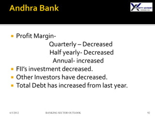     Profit Margin-
                  Quarterly – Decreased
                  Half yearly- Decreased
                   Annual- increased
    FII’s investment decreased.
    Other Investors have decreased.
    Total Debt has increased from last year.


6/5/2012       BANKING SECTOR OUTLOOK           92
 