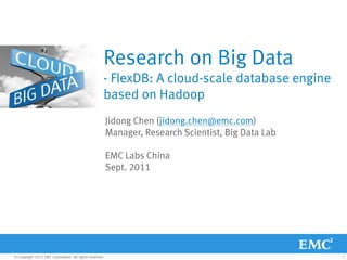 Research on Big Data
                                                     - FlexDB: A cloud-scale database engine
                                                     based on Hadoop
                                                         Jidong Chen (jidong.chen@emc.com)
                                                         Manager, Research Scientist, Big Data Lab

                                                         EMC Labs China
                                                         Sept. 2011




© Copyright 2011 EMC Corporation. All rights reserved.                                               1
 