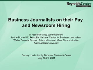 Business Journalists on their Pay  and Newsroom Hiring A  research study commissioned  by the Donald W. Reynolds National Center for Business Journalism Walter Cronkite School of Journalism and Mass Communication Arizona State University Survey conducted by Behavior Research Center July 18-21, 2011 