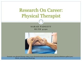 S A R A H P A D G E T T
H L T H 4 1 9 0
Research On Career:
Physical Therapist
Dynamic core physical therapy. http://www.dynamiccorept.com/wp-content/uploads/slideshow-gallery-pro/
iStock_000014043310Small.jpg
 