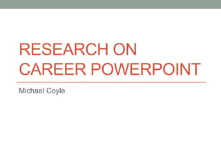 RESEARCH ON
CAREER POWERPOINT
Michael Coyle
 