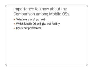 Importance to know about the
Comparison among Mobile OSs
 To be aware what we need
 Which Mobile OS will give that Facility
 Check our preferences.
 