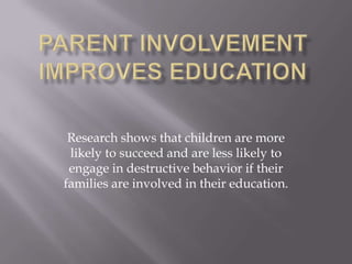 Parent Involvement Improves education Research shows that children are more likely to succeed and are less likely to engage in destructive behavior if their families are involved in their education.  